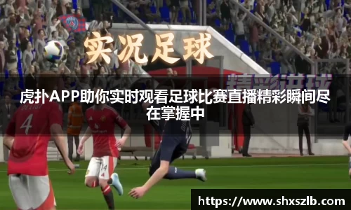虎扑APP助你实时观看足球比赛直播精彩瞬间尽在掌握中
