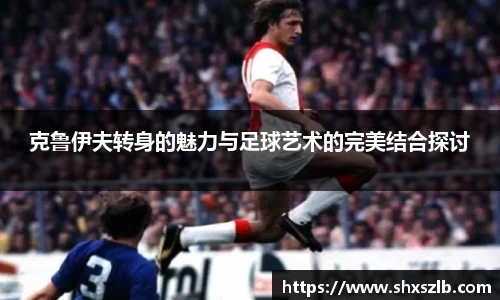 克鲁伊夫转身的魅力与足球艺术的完美结合探讨