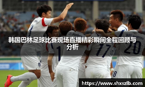 韩国巴林足球比赛现场直播精彩瞬间全程回顾与分析