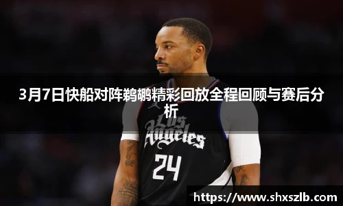 3月7日快船对阵鹈鹕精彩回放全程回顾与赛后分析