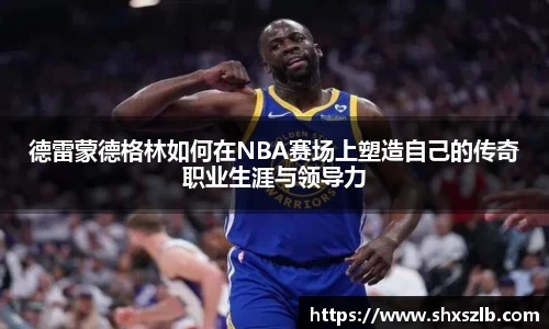 德雷蒙德格林如何在NBA赛场上塑造自己的传奇职业生涯与领导力