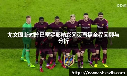 尤文图斯对阵巴塞罗那精彩网页直播全程回顾与分析