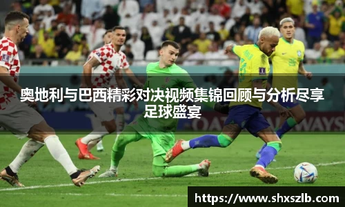 奥地利与巴西精彩对决视频集锦回顾与分析尽享足球盛宴
