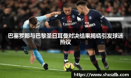 巴塞罗那与巴黎圣日耳曼对决结果揭晓引发球迷热议