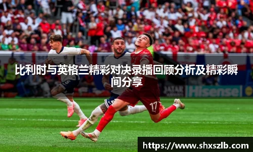 比利时与英格兰精彩对决录播回顾分析及精彩瞬间分享