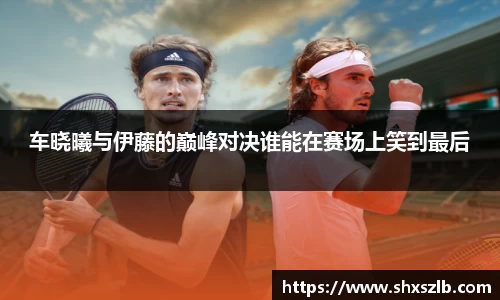 车晓曦与伊藤的巅峰对决谁能在赛场上笑到最后