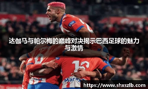 达伽马与帕尔梅的巅峰对决揭示巴西足球的魅力与激情