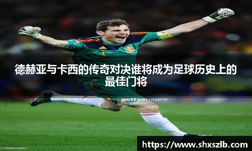 德赫亚与卡西的传奇对决谁将成为足球历史上的最佳门将
