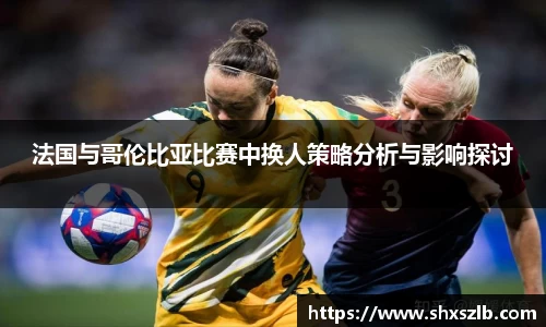法国与哥伦比亚比赛中换人策略分析与影响探讨
