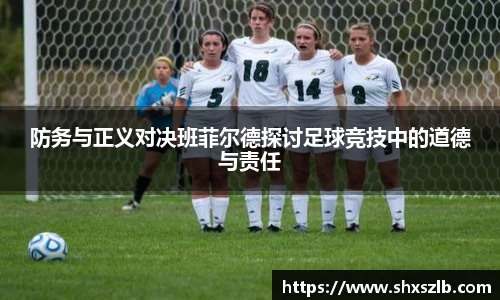 防务与正义对决班菲尔德探讨足球竞技中的道德与责任