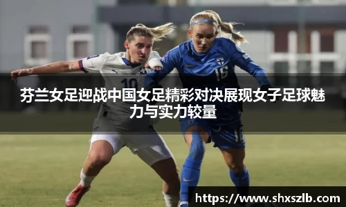 芬兰女足迎战中国女足精彩对决展现女子足球魅力与实力较量